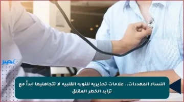 النساء المهددات.. علامات تحذيرية للنوبة القلبية لا تتجاهليها أبداً مع تزايد الخطر المقلق